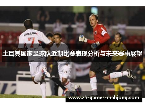土耳其国家足球队近期比赛表现分析与未来赛事展望