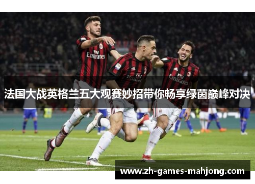 法国大战英格兰五大观赛妙招带你畅享绿茵巅峰对决