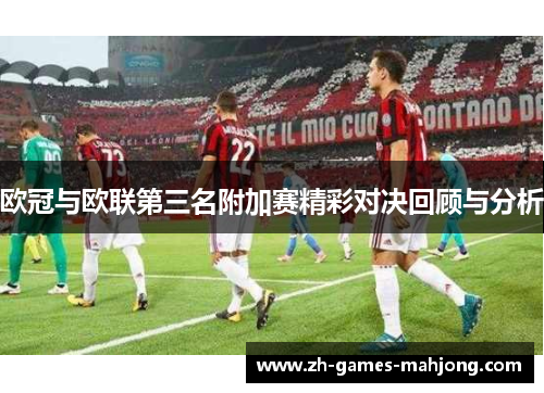 欧冠与欧联第三名附加赛精彩对决回顾与分析 欧冠与欧联第三名附加赛精彩对决回顾与分析