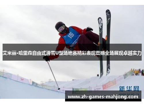 艾米丽·哈里森自由式滑雪U型场地赛精彩表现震撼全场展现卓越实力