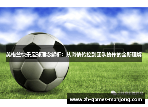 英格兰快乐足球理念解析:从激情传控到团队协作的全新理解 英格兰快乐足球理念解析:从激情传控到团队协作的全新理解
