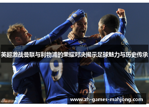 英超激战曼联与利物浦的荣耀对决揭示足球魅力与历史传承