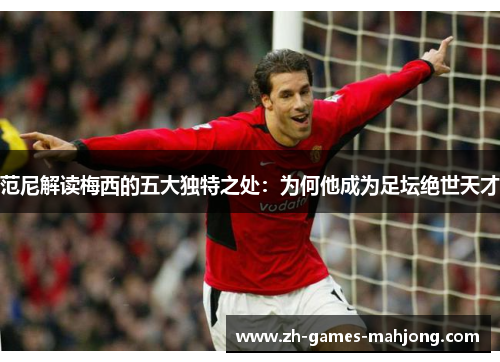 范尼解读梅西的五大独特之处：为何他成为足坛绝世天才