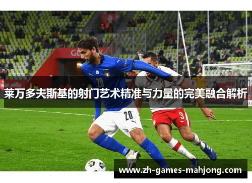莱万多夫斯基的射门艺术精准与力量的完美融合解析