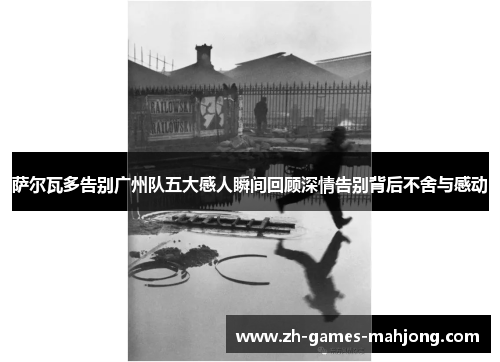 萨尔瓦多告别广州队五大感人瞬间回顾深情告别背后不舍与感动