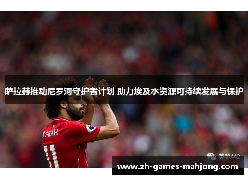 萨拉赫推动尼罗河守护者计划 助力埃及水资源可持续发展与保护
