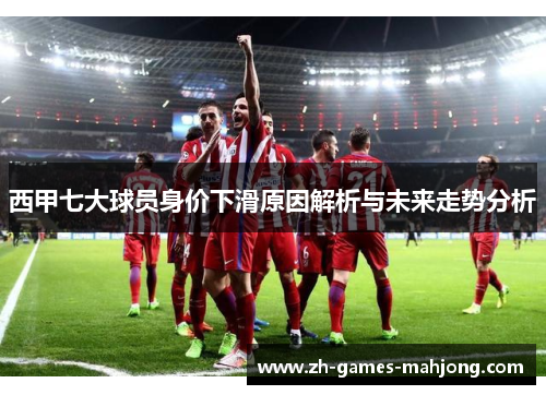 西甲七大球员身价下滑原因解析与未来走势分析