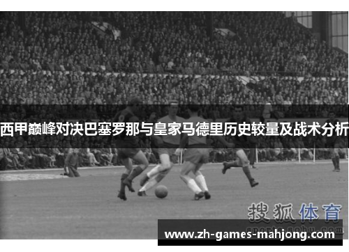 西甲巅峰对决巴塞罗那与皇家马德里历史较量及战术分析