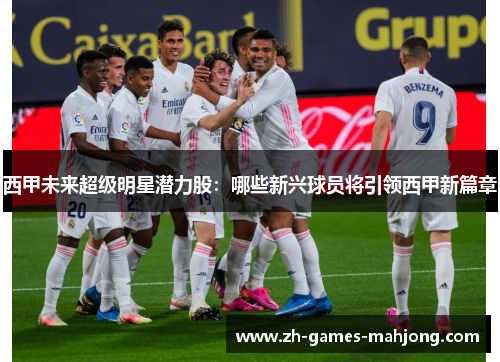 西甲未来超级明星潜力股：哪些新兴球员将引领西甲新篇章