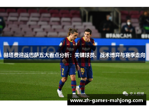 赫塔费迎战巴萨五大看点分析：关键球员、战术博弈与赛季走向