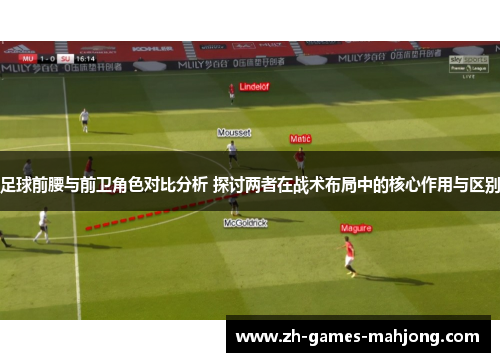 足球前腰与前卫角色对比分析 探讨两者在战术布局中的核心作用与区别
