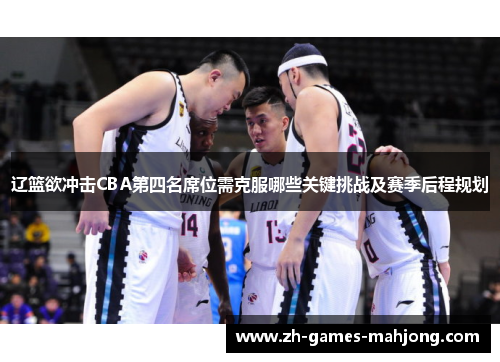 辽篮欲冲击CBA第四名席位需克服哪些关键挑战及赛季后程规划