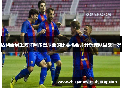 达利奇展望对阵阿尔巴尼亚的比赛机会并分析球队备战情况