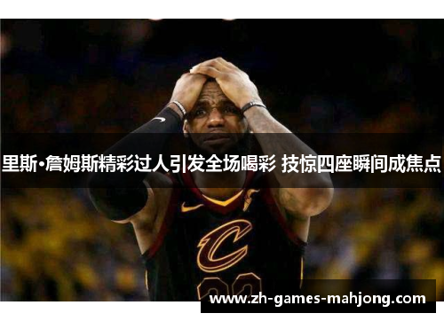 里斯·詹姆斯精彩过人引发全场喝彩 技惊四座瞬间成焦点