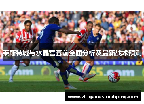 莱斯特城与水晶宫赛前全面分析及最新战术预测