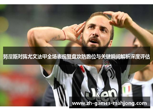 努涅斯对阵尤文法甲全场表现复盘攻防跑位与关键瞬间解析深度评估
