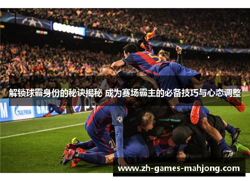 解锁球霸身份的秘诀揭秘 成为赛场霸主的必备技巧与心态调整