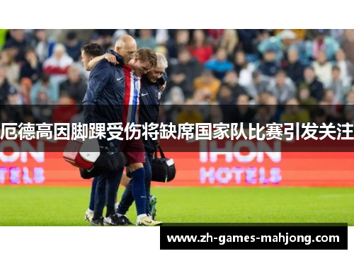 厄德高因脚踝受伤将缺席国家队比赛引发关注
