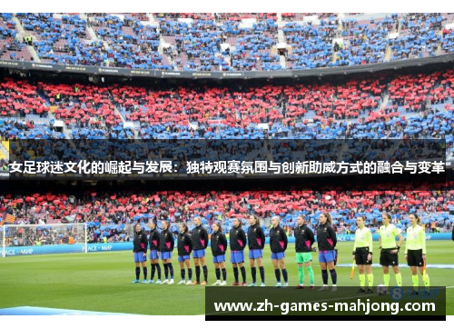 女足球迷文化的崛起与发展：独特观赛氛围与创新助威方式的融合与变革
