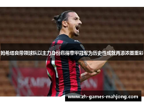 姆希塔良带领球队以主力身份赢得意甲冠军为历史性成就再添浓墨重彩