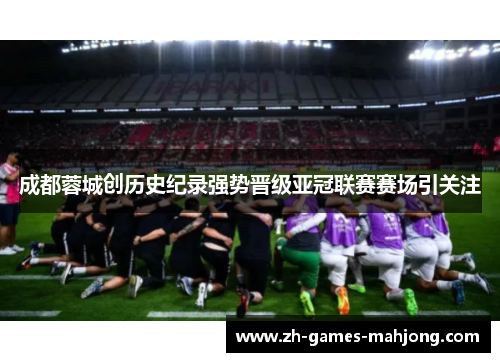 成都蓉城创历史纪录强势晋级亚冠联赛赛场引关注 成都蓉城创历史纪录强势晋级亚冠联赛赛场引关注