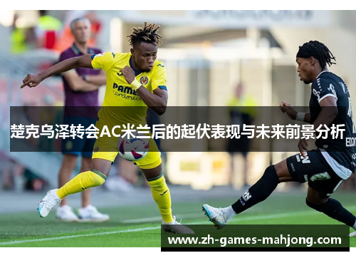 楚克乌泽转会AC米兰后的起伏表现与未来前景分析