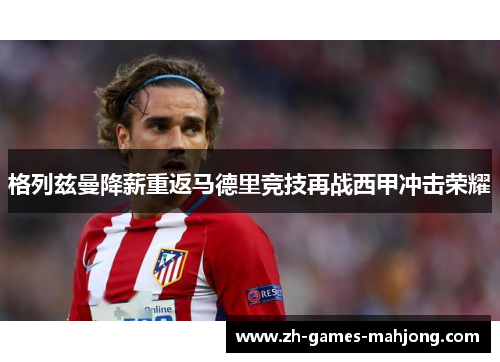 格列兹曼降薪重返马德里竞技再战西甲冲击荣耀 格列兹曼降薪重返马德里竞技再战西甲冲击荣耀
