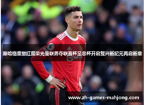 滕哈格重塑红魔荣光曼联勇夺联赛杯足总杯开启复兴新纪元再启新章