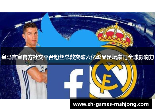 皇马官宣官方社交平台粉丝总数突破六亿彰显足坛豪门全球影响力 皇马官宣官方社交平台粉丝总数突破六亿彰显足坛豪门全球影响力