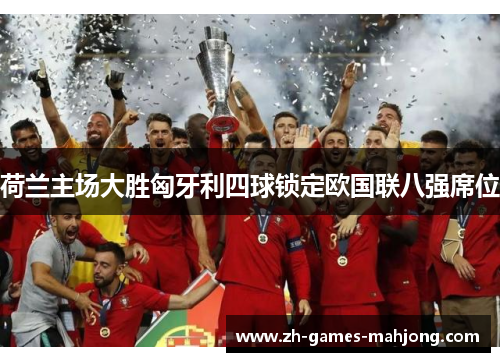 荷兰主场大胜匈牙利四球锁定欧国联八强席位