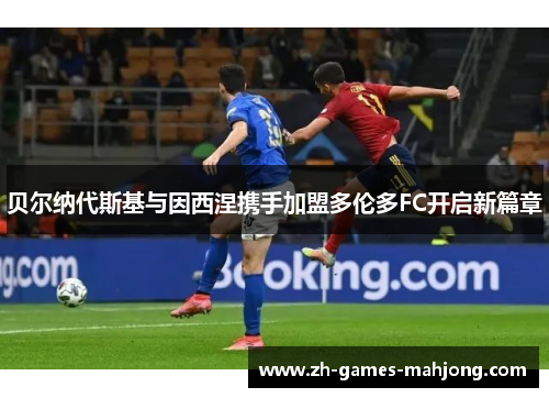 贝尔纳代斯基与因西涅携手加盟多伦多FC开启新篇章