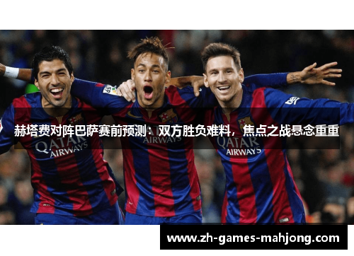 赫塔费对阵巴萨赛前预测：双方胜负难料，焦点之战悬念重重