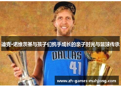 迪克·诺维茨基与孩子们携手成长的亲子时光与篮球传承
