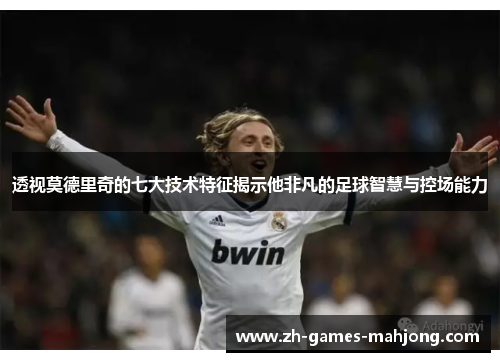 透视莫德里奇的七大技术特征揭示他非凡的足球智慧与控场能力