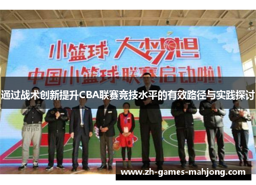 通过战术创新提升CBA联赛竞技水平的有效路径与实践探讨 通过战术创新提升CBA联赛竞技水平的有效路径与实践探讨