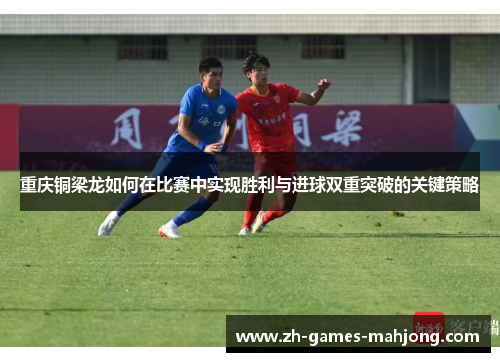 重庆铜梁龙如何在比赛中实现胜利与进球双重突破的关键策略