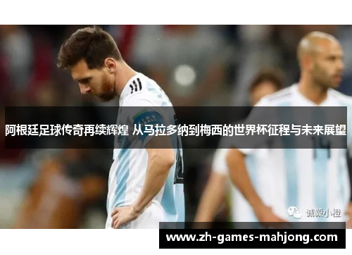 阿根廷足球传奇再续辉煌 从马拉多纳到梅西的世界杯征程与未来展望