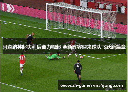 阿森纳英超失利后奋力崛起 全新阵容迎来球队飞跃新篇章