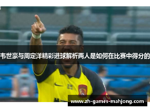 韦世豪与周定洋精彩进球解析两人是如何在比赛中得分的