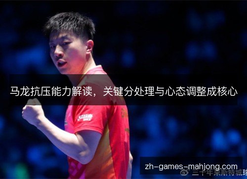 马龙抗压能力解读,关键分处理与心态调整成核心 马龙抗压能力解读,关键分处理与心态调整成核心